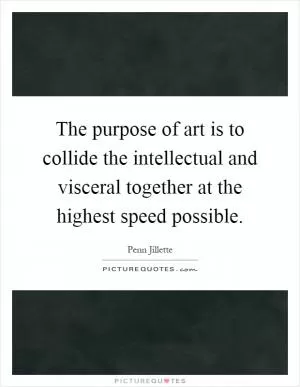 The purpose of art is to collide the intellectual and visceral together at the highest speed possible Picture Quote #1