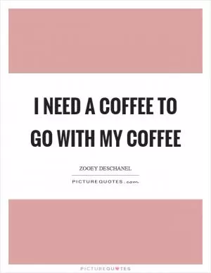 I need a coffee to go with my coffee Picture Quote #1