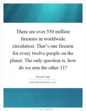 There are over 550 million firearms in worldwide circulation. That’s one firearm for every twelve people on the planet. The only question is, how do we arm the other 11? Picture Quote #1