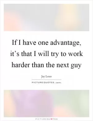 If I have one advantage, it’s that I will try to work harder than the next guy Picture Quote #1