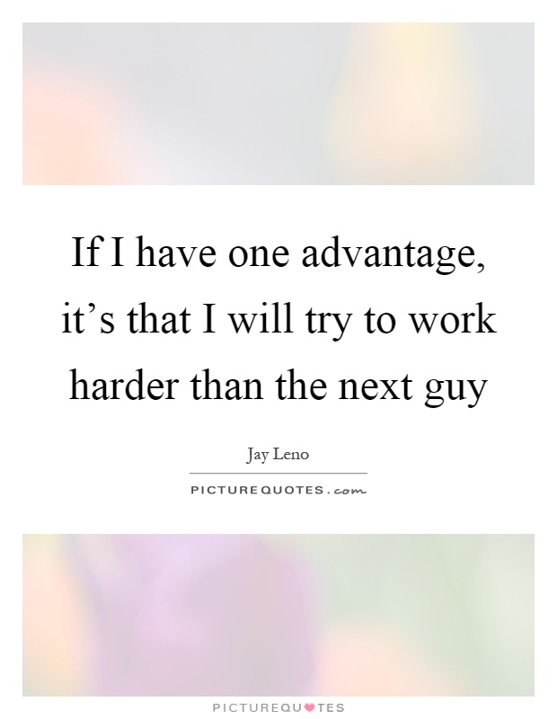 If I have one advantage, it's that I will try to work harder than the next guy Picture Quote #1