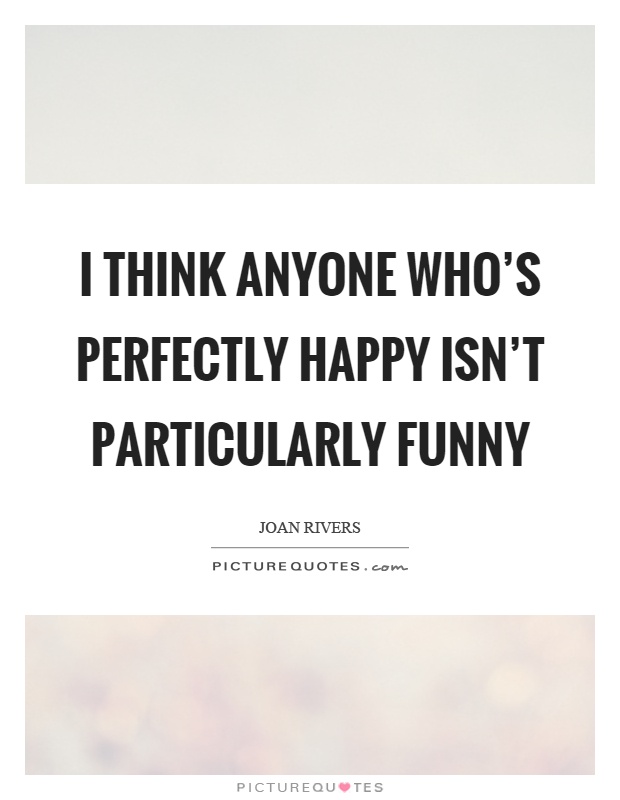 I think anyone who's perfectly happy isn't particularly funny Picture Quote #1