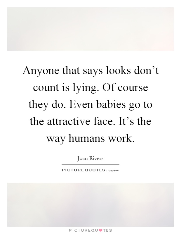 Anyone that says looks don't count is lying. Of course they do. Even babies go to the attractive face. It's the way humans work Picture Quote #1