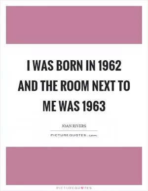 I was born in 1962 and the room next to me was 1963 Picture Quote #1
