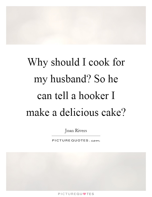 Why should I cook for my husband? So he can tell a hooker I make a delicious cake? Picture Quote #1
