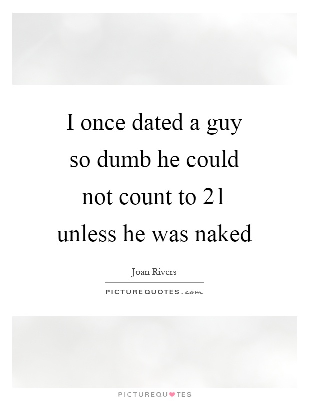I once dated a guy so dumb he could not count to 21 unless he was naked Picture Quote #1