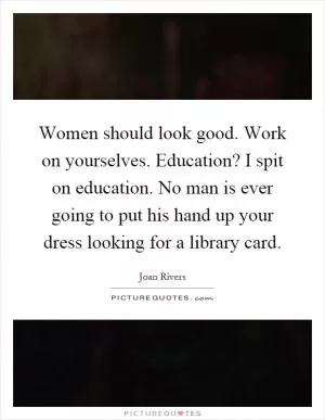 Women should look good. Work on yourselves. Education? I spit on education. No man is ever going to put his hand up your dress looking for a library card Picture Quote #1