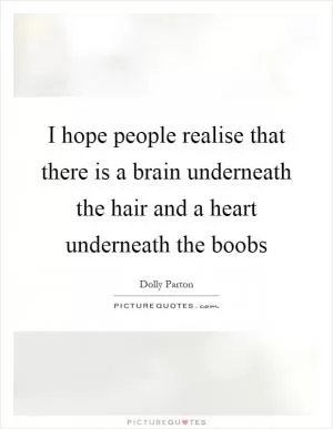 I hope people realise that there is a brain underneath the hair and a heart underneath the boobs Picture Quote #1