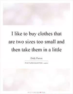 I like to buy clothes that are two sizes too small and then take them in a little Picture Quote #1