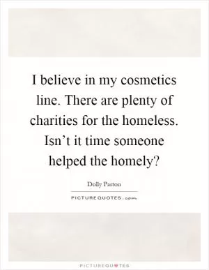 I believe in my cosmetics line. There are plenty of charities for the homeless. Isn’t it time someone helped the homely? Picture Quote #1
