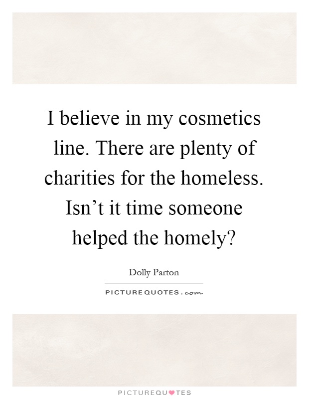 I believe in my cosmetics line. There are plenty of charities for the homeless. Isn't it time someone helped the homely? Picture Quote #1