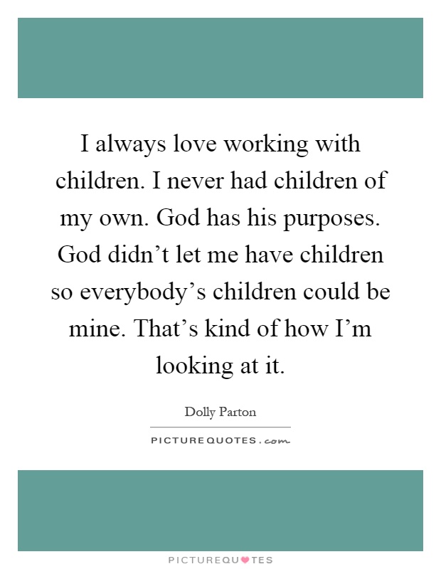 I always love working with children. I never had children of my own. God has his purposes. God didn't let me have children so everybody's children could be mine. That's kind of how I'm looking at it Picture Quote #1