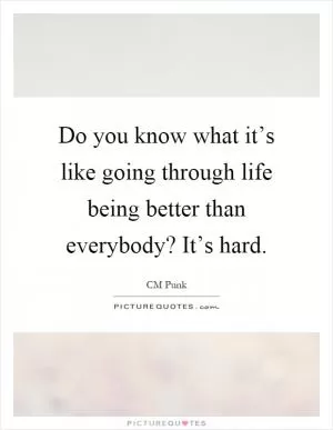 Do you know what it’s like going through life being better than everybody? It’s hard Picture Quote #1
