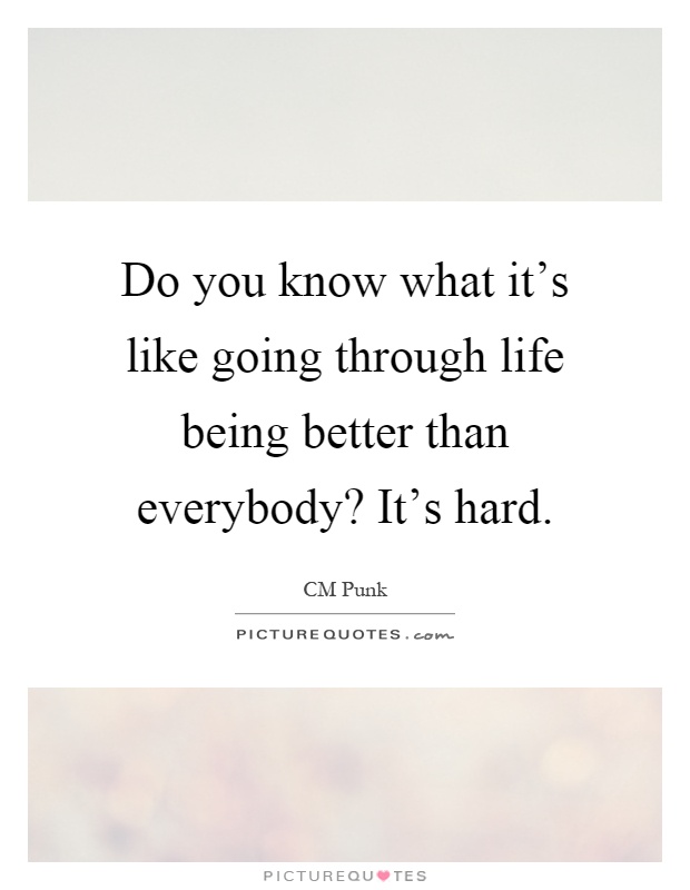 Do you know what it's like going through life being better than everybody? It's hard Picture Quote #1