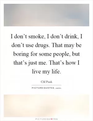 I don’t smoke, I don’t drink, I don’t use drugs. That may be boring for some people, but that’s just me. That’s how I live my life Picture Quote #1