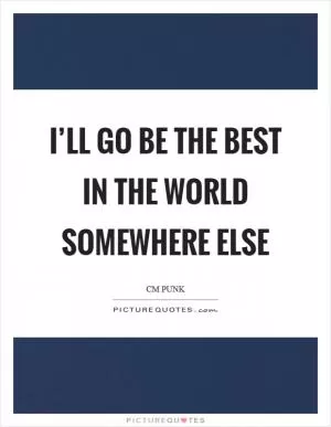 I’ll go be the best in the world somewhere else Picture Quote #1