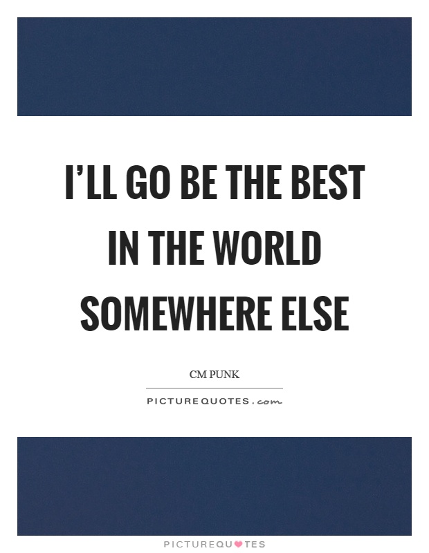 I'll go be the best in the world somewhere else Picture Quote #1