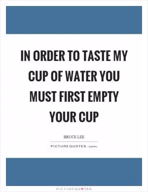 In order to taste my cup of water you must first empty your cup Picture Quote #1