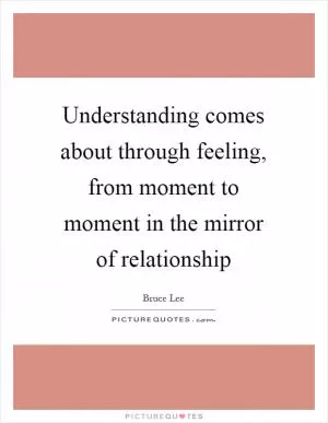 Understanding comes about through feeling, from moment to moment in the mirror of relationship Picture Quote #1