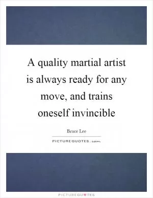 A quality martial artist is always ready for any move, and trains oneself invincible Picture Quote #1