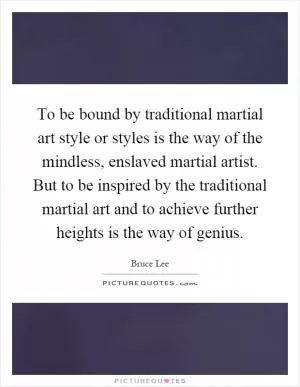 To be bound by traditional martial art style or styles is the way of the mindless, enslaved martial artist. But to be inspired by the traditional martial art and to achieve further heights is the way of genius Picture Quote #1