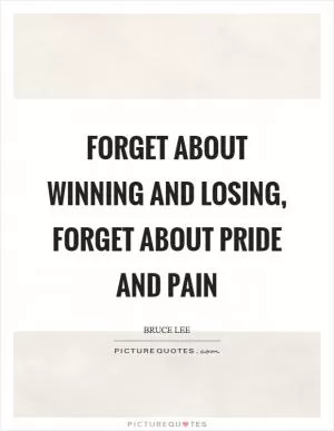 Forget about winning and losing, forget about pride and pain Picture Quote #1