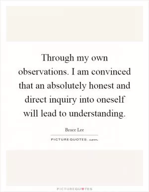 Through my own observations. I am convinced that an absolutely honest and direct inquiry into oneself will lead to understanding Picture Quote #1