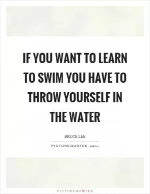 If you want to learn to swim you have to throw yourself in the water Picture Quote #1