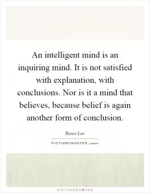 An intelligent mind is an inquiring mind. It is not satisfied with explanation, with conclusions. Nor is it a mind that believes, because belief is again another form of conclusion Picture Quote #1
