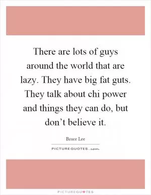 There are lots of guys around the world that are lazy. They have big fat guts. They talk about chi power and things they can do, but don’t believe it Picture Quote #1