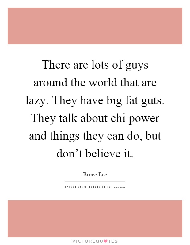 There are lots of guys around the world that are lazy. They have big fat guts. They talk about chi power and things they can do, but don't believe it Picture Quote #1