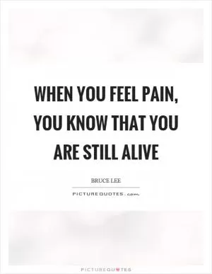 When you feel pain, you know that you are still alive Picture Quote #1