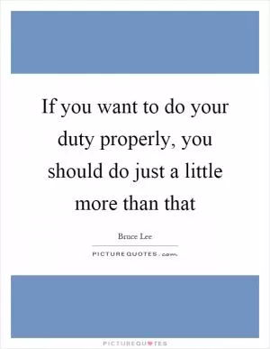 If you want to do your duty properly, you should do just a little more than that Picture Quote #1