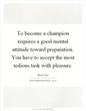To become a champion requires a good mental attitude toward preparation. You have to accept the most tedious task with pleasure Picture Quote #1