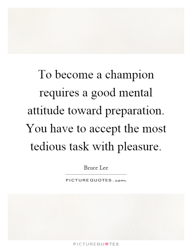 To become a champion requires a good mental attitude toward preparation. You have to accept the most tedious task with pleasure Picture Quote #1