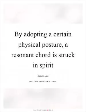 By adopting a certain physical posture, a resonant chord is struck in spirit Picture Quote #1