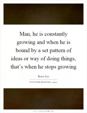 Man, he is constantly growing and when he is bound by a set pattern of ideas or way of doing things, that’s when he stops growing Picture Quote #1
