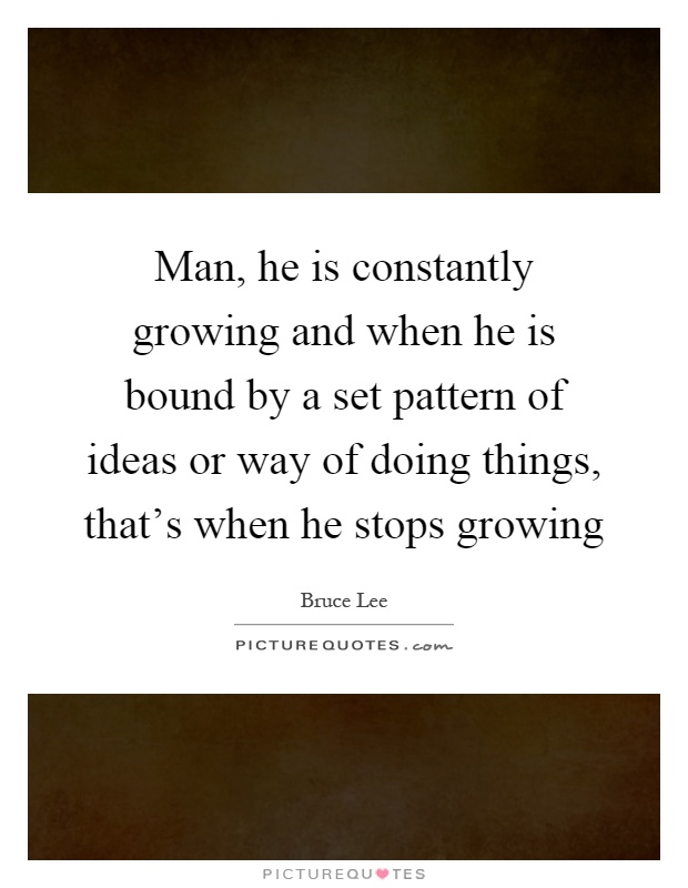 Man, he is constantly growing and when he is bound by a set pattern of ideas or way of doing things, that's when he stops growing Picture Quote #1