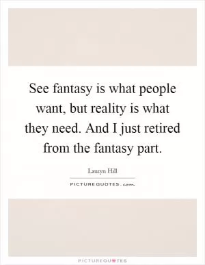 See fantasy is what people want, but reality is what they need. And I just retired from the fantasy part Picture Quote #1