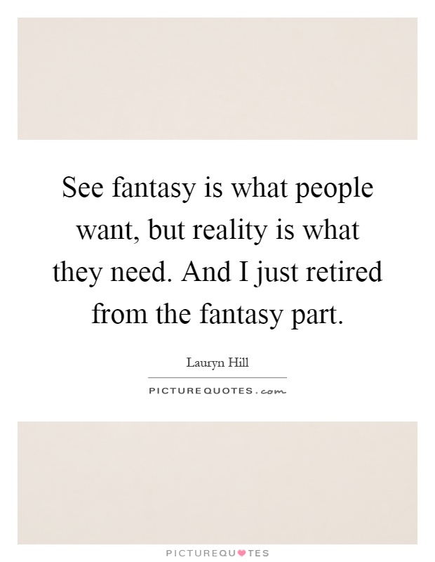 See fantasy is what people want, but reality is what they need. And I just retired from the fantasy part Picture Quote #1