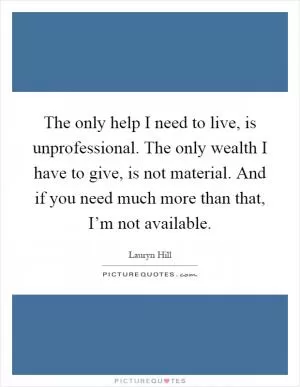 The only help I need to live, is unprofessional. The only wealth I have to give, is not material. And if you need much more than that, I’m not available Picture Quote #1