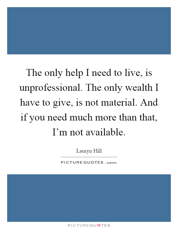 The only help I need to live, is unprofessional. The only wealth I have to give, is not material. And if you need much more than that, I'm not available Picture Quote #1