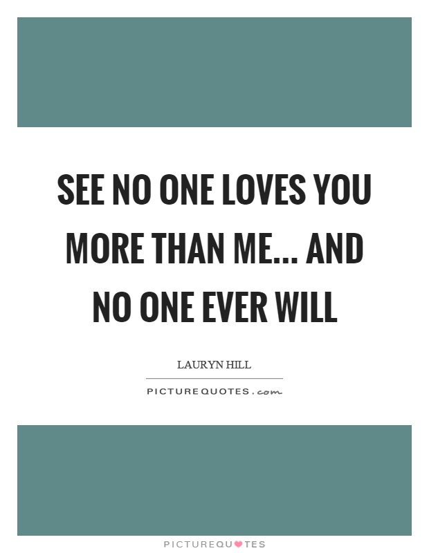 See no one loves you more than me... and no one ever will Picture Quote #1