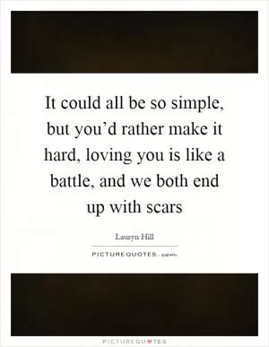It could all be so simple, but you’d rather make it hard, loving you is like a battle, and we both end up with scars Picture Quote #1