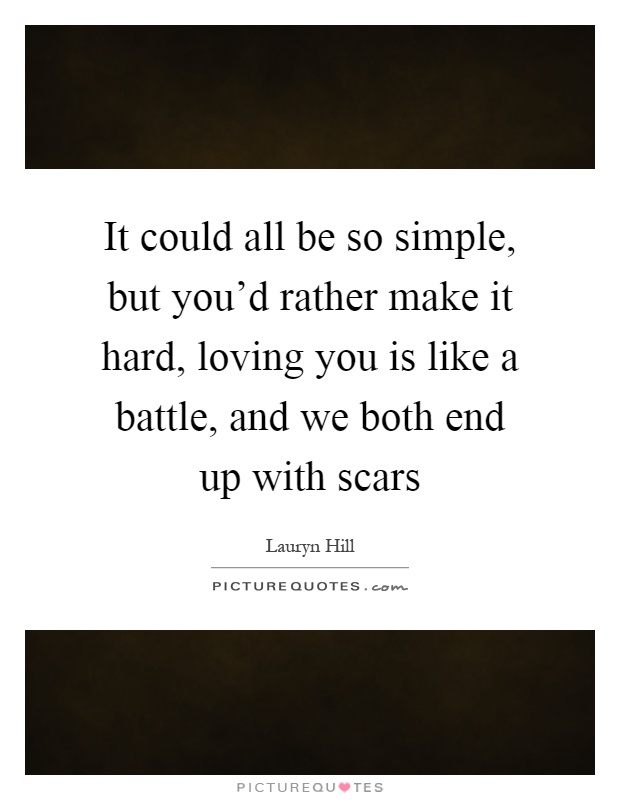 It could all be so simple, but you'd rather make it hard, loving you is like a battle, and we both end up with scars Picture Quote #1