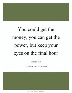 You could get the money, you can get the power, but keep your eyes on the final hour Picture Quote #1