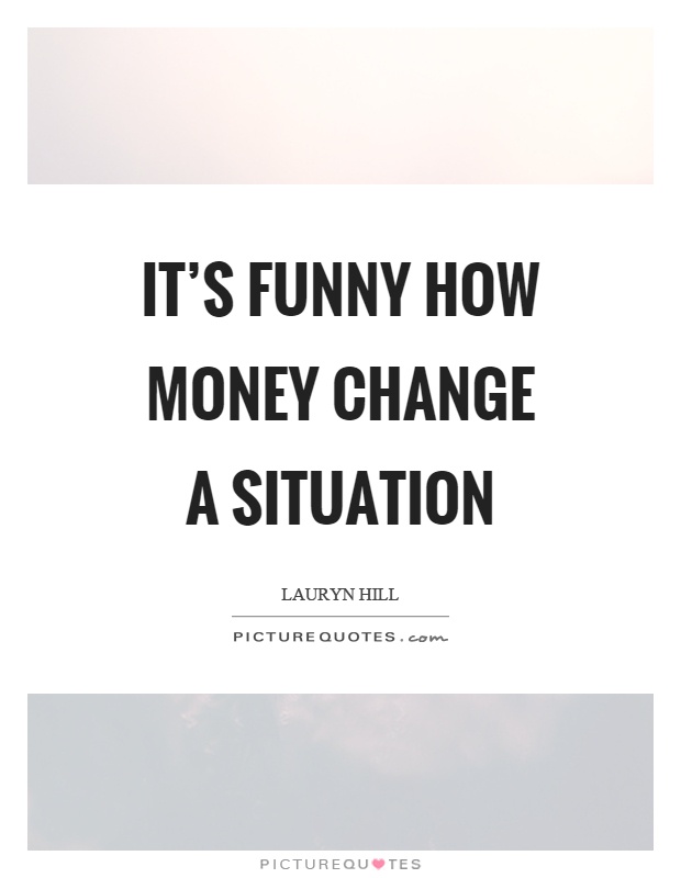 It's funny how money change a situation Picture Quote #1