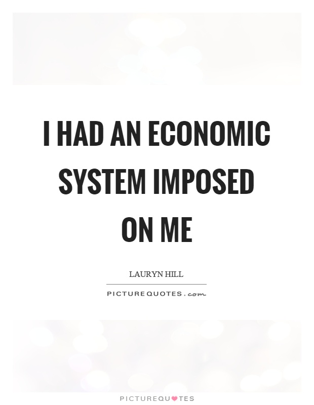 I had an economic system imposed on me Picture Quote #1
