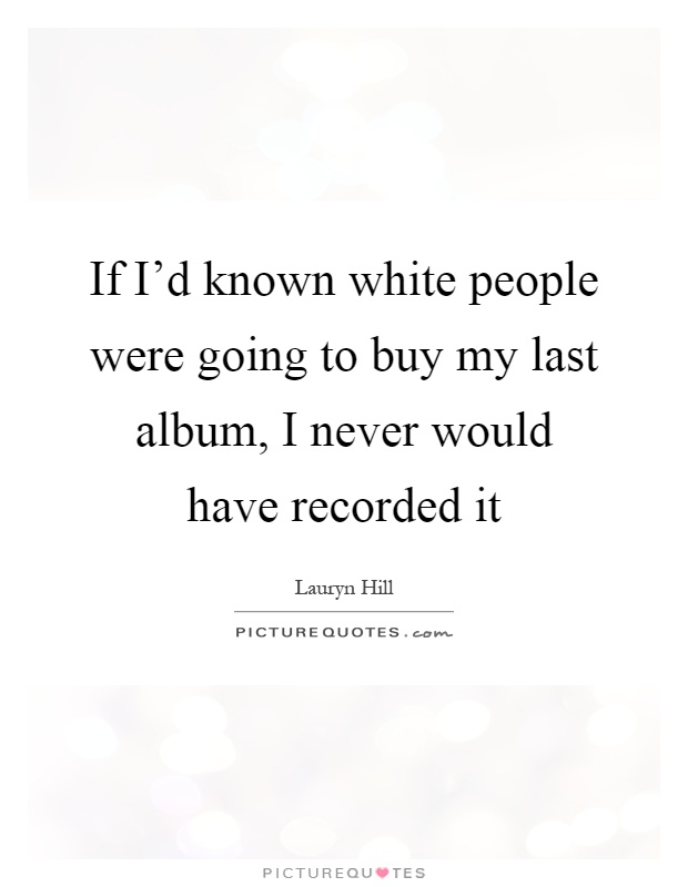 If I'd known white people were going to buy my last album, I never would have recorded it Picture Quote #1