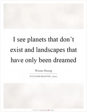I see planets that don’t exist and landscapes that have only been dreamed Picture Quote #1